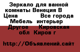 Зеркало для ванной комнаты Венеция В120 › Цена ­ 4 900 - Все города Мебель, интерьер » Другое   . Кировская обл.,Киров г.